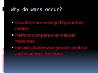 Why do wars occur?
 Countries are wronged by another
nation.
 Nations compete over natural
resources.
 Individuals demand greater political
and economic freedom.
 