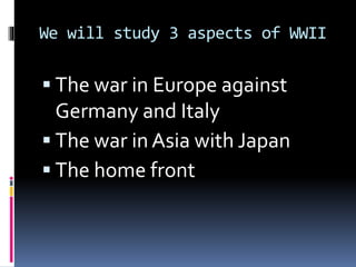 We will study 3 aspects of WWII
 The war in Europe against
Germany and Italy
 The war in Asia with Japan
 The home front
 