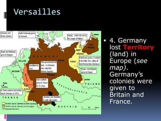 Versailles
 4. Germany
lost Territory
(land) in
Europe (see
map).
Germany’s
colonies were
given to
Britain and
France.
 