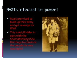 NAZIs elected to power!
 Nazis promised to
build up their army
and get revenge for
WWI
 This is Adolf Hitler in
1933 with the
Sturmabteilung (SA).
His thugs to convince
the people his way
was right!!
 