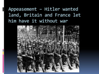 Appeasement – Hitler wanted
land, Britain and France let
him have it without war
 