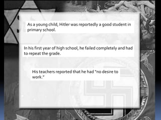 As a young child, Hitler was reportedly a good student in
primary school.
In his first year of high school, he failed completely and had
to repeat the grade.
His teachers reported that he had “no desire to
work.”
 