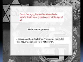 On 21 Dec 1907, his mother Klara died a
painful death from breast cancer at the age of
47.
Hitler was 18 years old.
He grew up without his father. The rumor that Adolf
Hitler has Jewish ancestors is not proven.
 