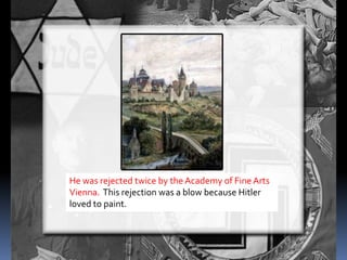 He was rejected twice by the Academy of Fine Arts
Vienna. This rejection was a blow because Hitler
loved to paint.
 