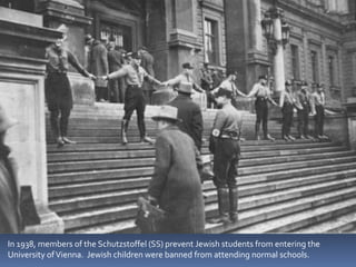 In 1938, members of the Schutzstoffel (SS) prevent Jewish students from entering the
University ofVienna. Jewish children were banned from attending normal schools.
 