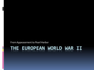 THE EUROPEAN WORLD WAR II
From Appeasement to Pearl Harbor
 