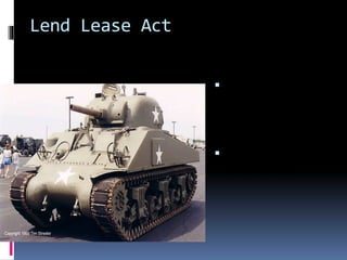 Lend Lease Act
 FDR sent war
materials to
Britain and the
USSR.
 This is a
Sherman tank
 