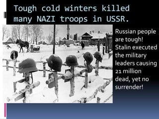 Tough cold winters killed
many NAZI troops in USSR.
Russian people
are tough!
Stalin executed
the military
leaders causing
21 million
dead, yet no
surrender!
 