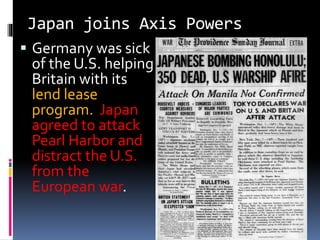 Japan joins Axis Powers
 Germany was sick
of the U.S. helping
Britain with its
lend lease
program. Japan
agreed to attack
Pearl Harbor and
distract the U.S.
from the
European war.
 