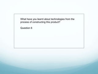 What have you learnt about technologies from the
process of constructing this product?
Question 6
 