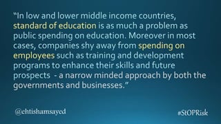 standard of education
spending on
employees
a narrow minded approach by both the
governments and businesses.
@ehtishamsayed #StOPRisk
 