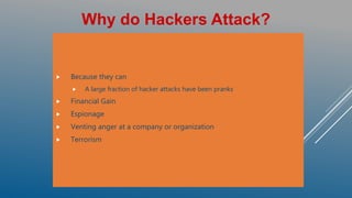  Because they can
 A large fraction of hacker attacks have been pranks
 Financial Gain
 Espionage
 Venting anger at a company or organization
 Terrorism
Why do Hackers Attack?
 