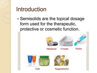 Introduction
 Semisolids are the topical dosage
form used for the therapeutic,
protective or cosmetic function.
 