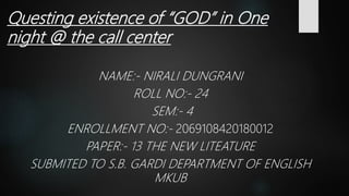 Questing existence of “GOD” in One
night @ the call center
NAME:- NIRALI DUNGRANI
ROLL NO:- 24
SEM:- 4
ENROLLMENT NO:- 2069108420180012
PAPER:- 13 THE NEW LITEATURE
SUBMITED TO S.B. GARDI DEPARTMENT OF ENGLISH
MKUB
 