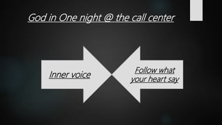 God in One night @ the call center
Inner voice
Follow what
your heart say
 