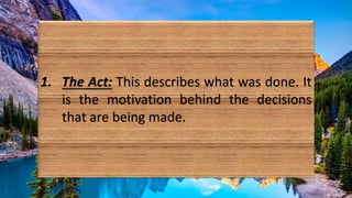 1. The Act: This describes what was done. It
is the motivation behind the decisions
that are being made.
 