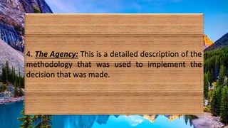 4. The Agency: This is a detailed description of the
methodology that was used to implement the
decision that was made.
 