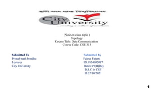 (Note on class topic )
Topology
Course Title: Data Communication
Course Code: CSE 313
Submitted To Submitted by
Pronab nath bondhu Fairuz Fatemi
Lecturer ID:1834902087
City University Batch:49(B)Day
B.S.C in CSE
D:22/10/2021
1
 