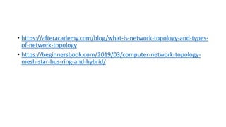 • https://afteracademy.com/blog/what-is-network-topology-and-types-
of-network-topology
• https://beginnersbook.com/2019/03/computer-network-topology-
mesh-star-bus-ring-and-hybrid/
 