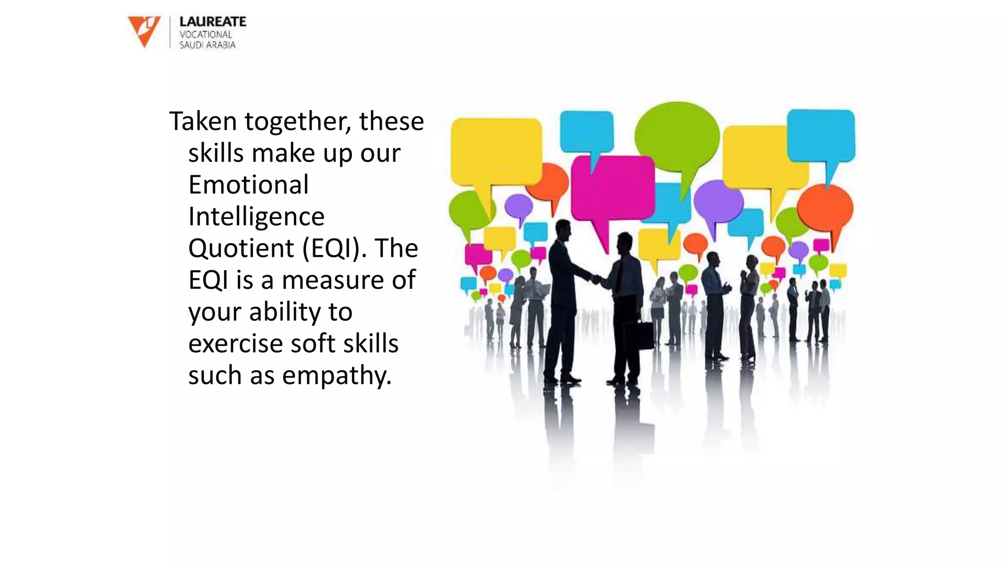 Taken together, these
skills make up our
Emotional
Intelligence
Quotient (EQI). The
EQI is a measure of
your ability to
exercise soft skills
such as empathy.
 