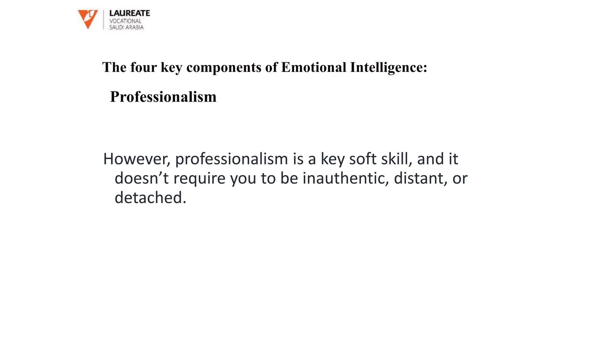 However, professionalism is a key soft skill, and it
doesn’t require you to be inauthentic, distant, or
detached.
The four key components of Emotional Intelligence:
Professionalism
 