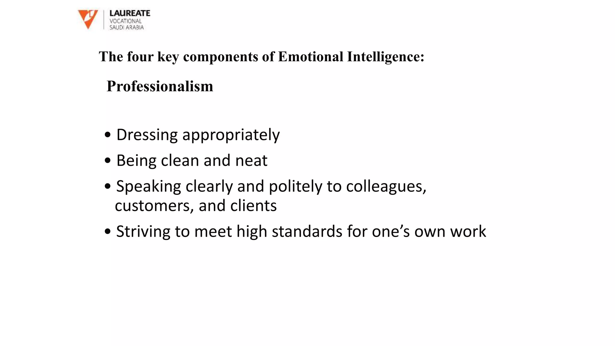 • Dressing appropriately
• Being clean and neat
• Speaking clearly and politely to colleagues,
customers, and clients
• Striving to meet high standards for one’s own work
The four key components of Emotional Intelligence:
Professionalism
 