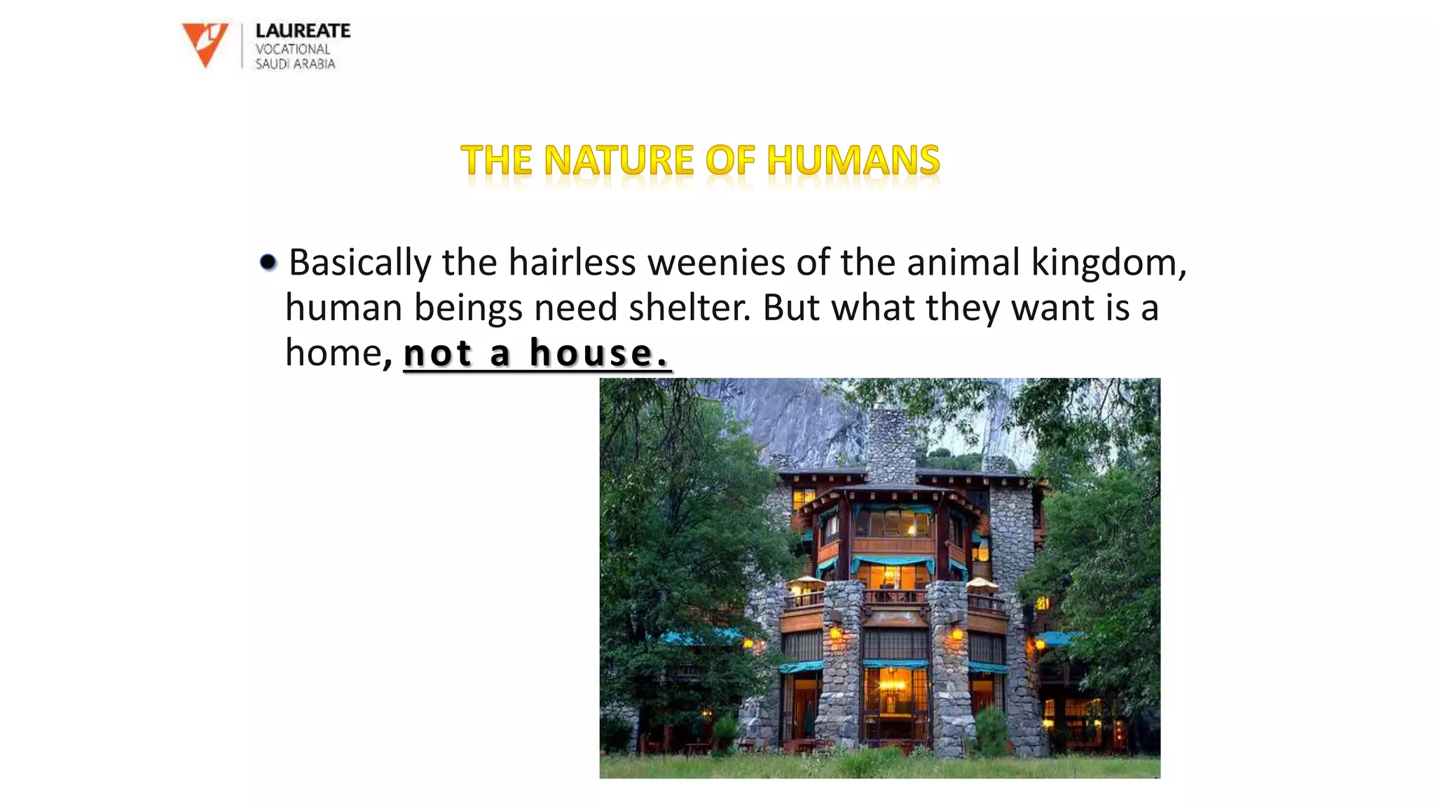 Basically the hairless weenies of the animal kingdom,
human beings need shelter. But what they want is a
home, not a house.
 