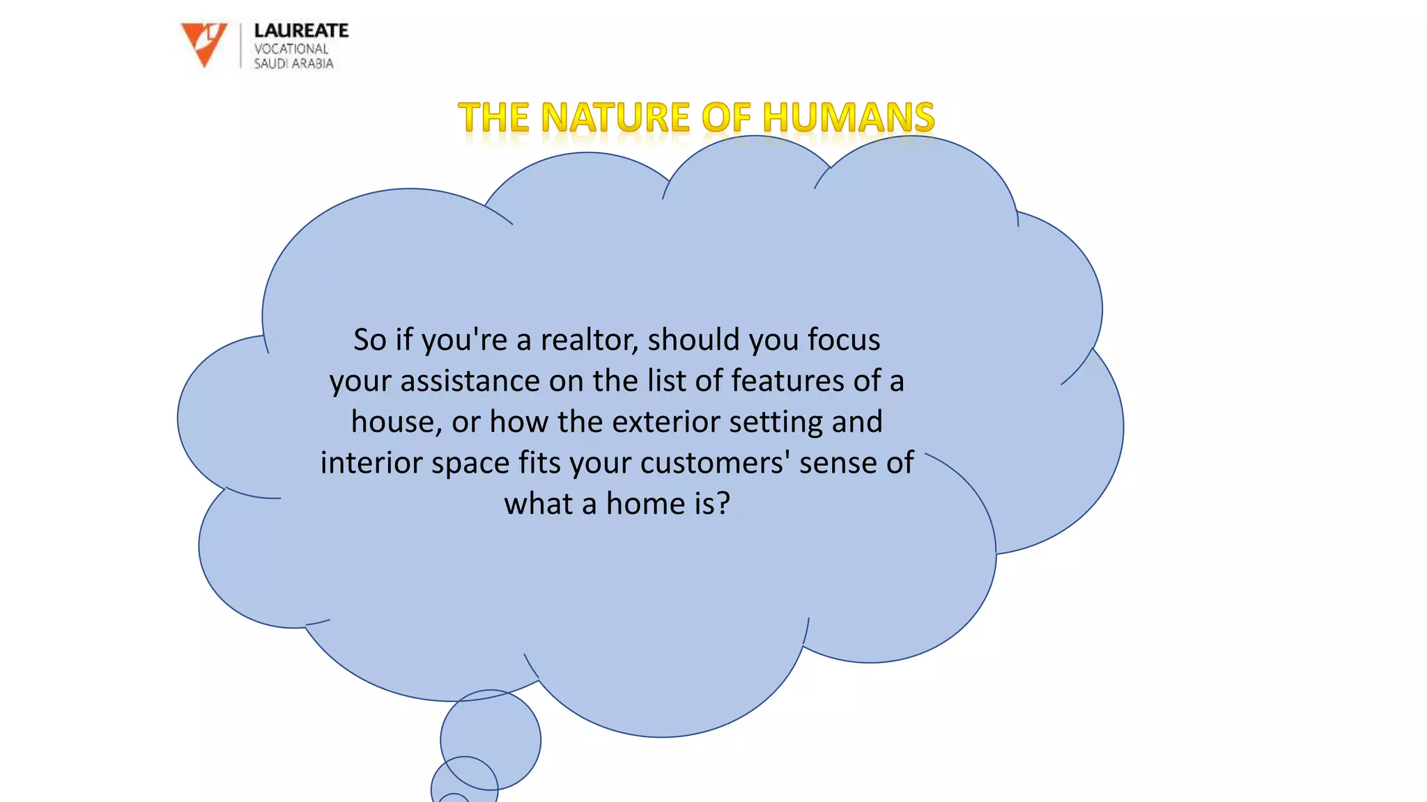 So if you're a realtor, should you focus
your assistance on the list of features of a
house, or how the exterior setting and
interior space fits your customers' sense of
what a home is?
 