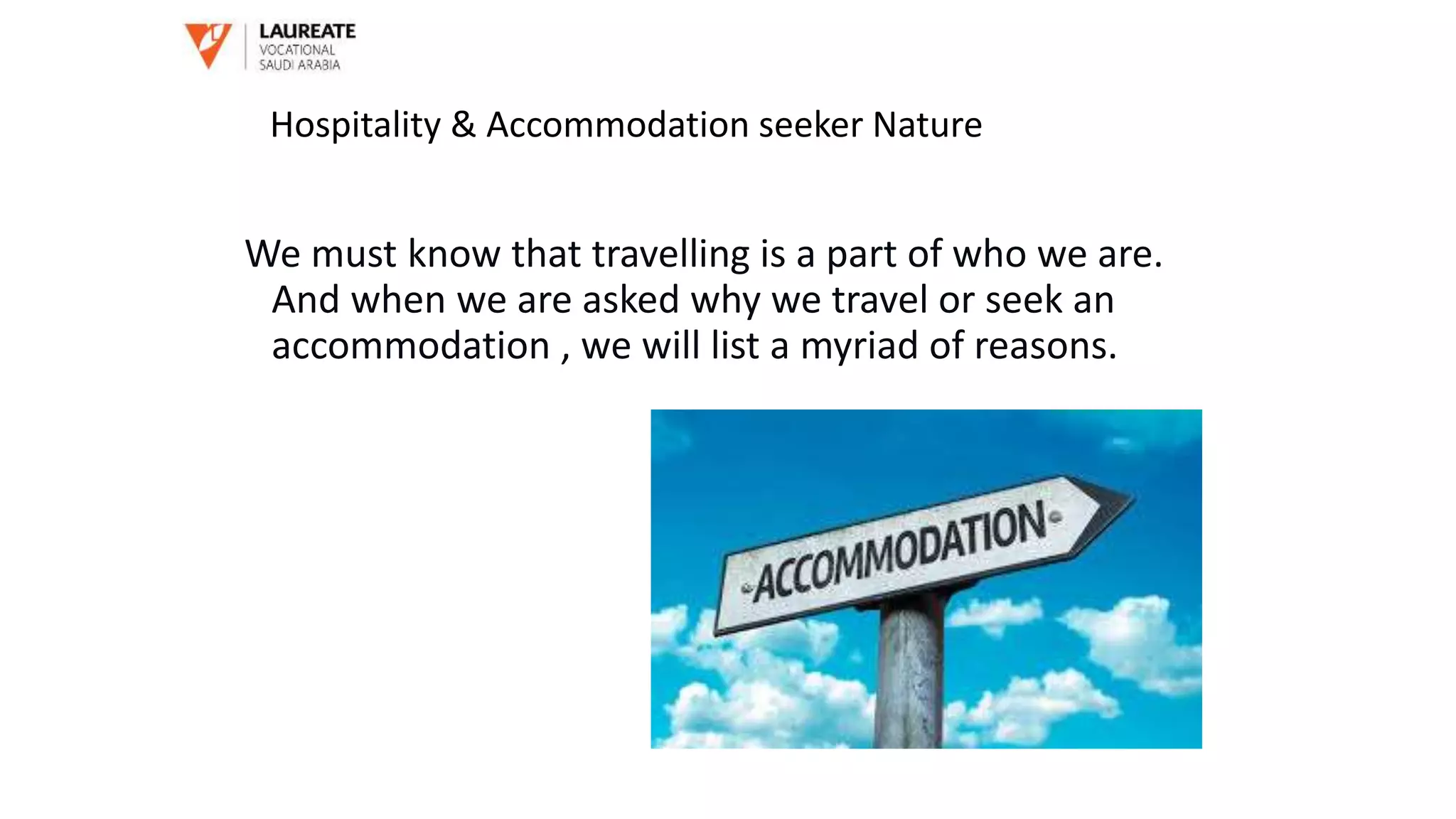 We must know that travelling is a part of who we are.
And when we are asked why we travel or seek an
accommodation , we will list a myriad of reasons.
Hospitality & Accommodation seeker Nature
 