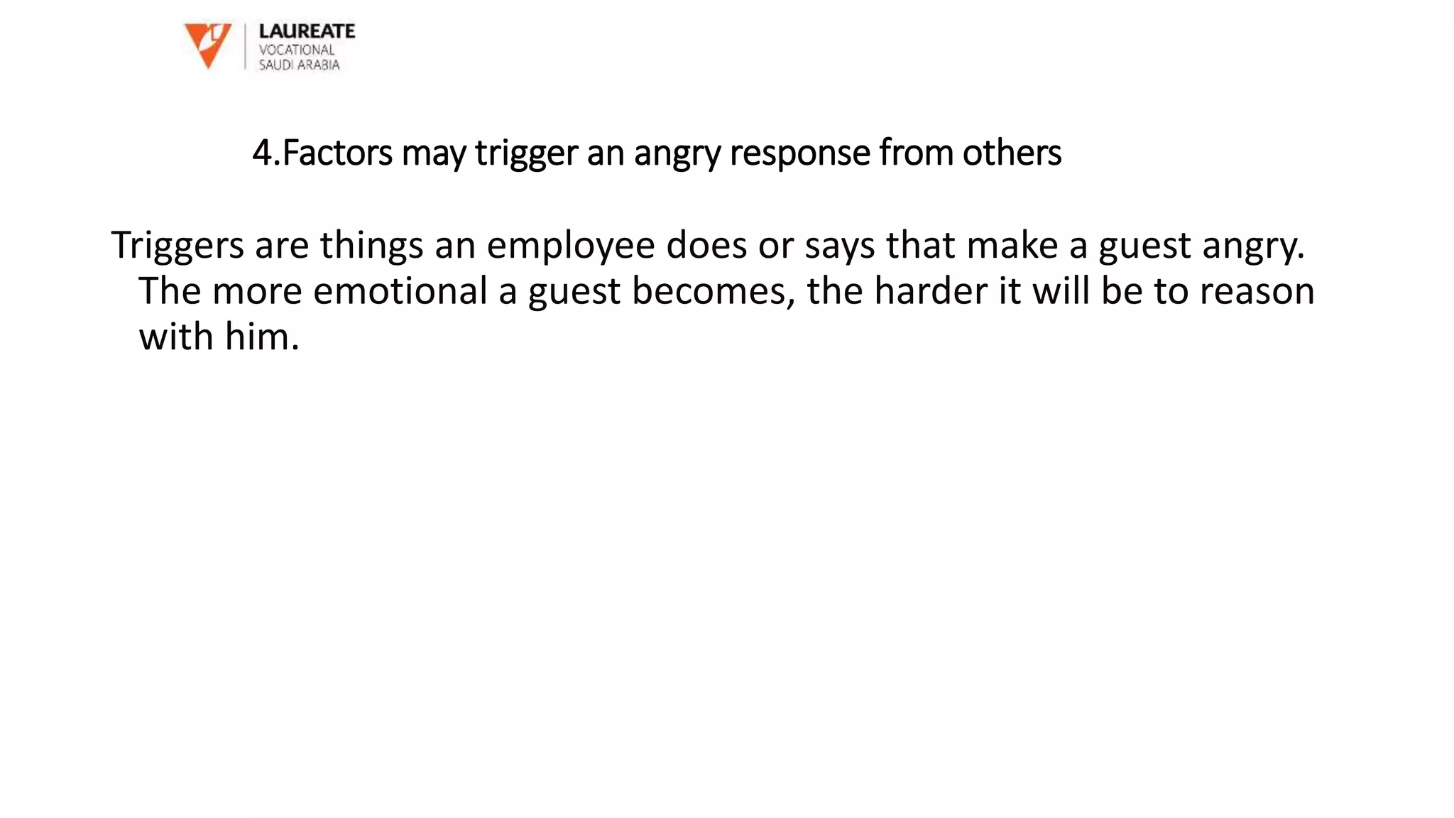 4.Factors may trigger an angry response from others
Triggers are things an employee does or says that make a guest angry.
The more emotional a guest becomes, the harder it will be to reason
with him.
 