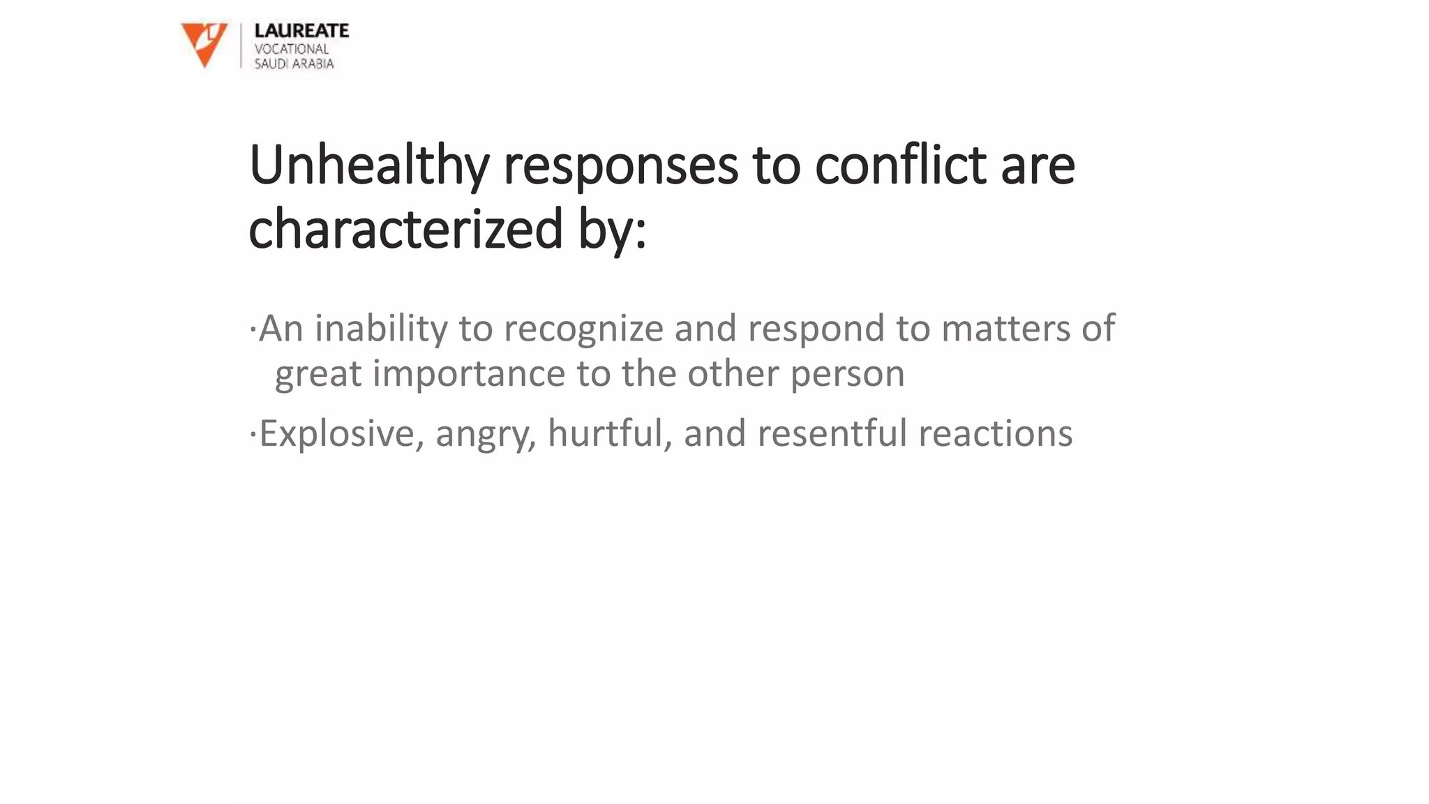 Unhealthy responses to conflict are
characterized by:
·An inability to recognize and respond to matters of
great importance to the other person
·Explosive, angry, hurtful, and resentful reactions
 