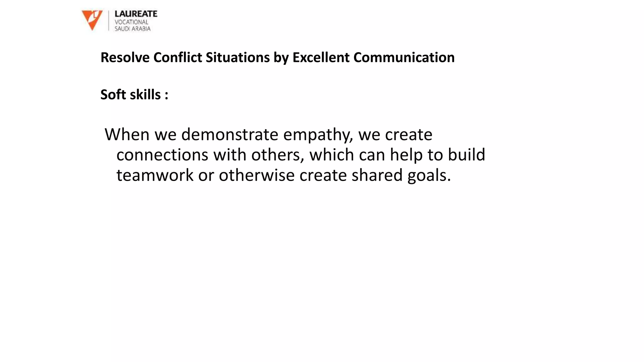 When we demonstrate empathy, we create
connections with others, which can help to build
teamwork or otherwise create shared goals.
Resolve Conflict Situations by Excellent Communication
Soft skills :
 