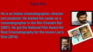 Rajeev Ravi
He is an Indian cinematographer, director
and producer. He started his career as a
cinematographer in the film...
