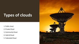 Types of clouds
1. Public cloud
2. Private Cloud
3. Community Cloud
4. Hybrid Cloud
5. Federated Cloud
 