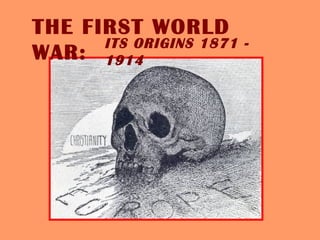THE FIRST WORLD
WAR:
ITS ORIGINS 1871 -
1914
 