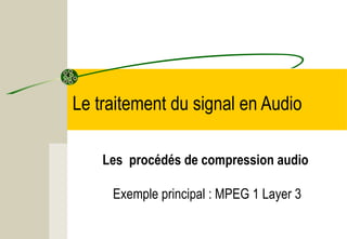 Le traitement du signal en Audio
Les procédés de compression audio
Exemple principal : MPEG 1 Layer 3

 