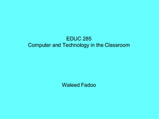 EDUC 285  Computer and Technology in the Classroom  Waleed Fadoo  
