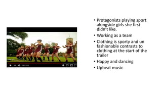 • Protagonists playing sport
alongside girls she first
didn’t like.
• Working as a team
• Clothing is sporty and un
fashionable contrasts to
clothing at the start of the
trailer
• Happy and dancing
• Upbeat music
 