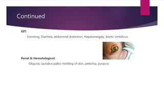 Continued
GIT:
Vomiting, Diarrhea, abdominal distention, Hepatomegaly, Septic Umbilicus
Renal & Hematological:
Oliguria, Jaundice pallor mottling of skin, petechia, purpura
 