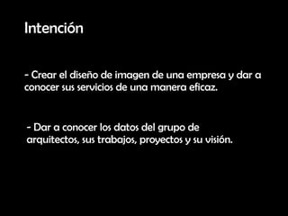 Intención - Crear el diseño de imagen de una empresa y dar a conocer sus servicios de una manera eficaz. - Dar a conocer los datos del grupo de arquitectos, sus trabajos, proyectos y su visión.