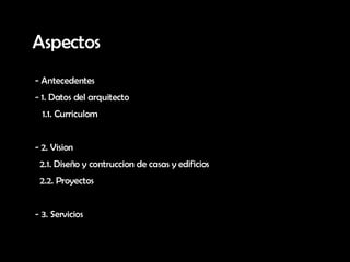 Aspectos Antecedentes 1. Datos del arquitecto 1.1. Curriculom 2. Vision 2.1. Diseño y contruccion de casas y edificios 2.2. Proyectos - 3. Servicios