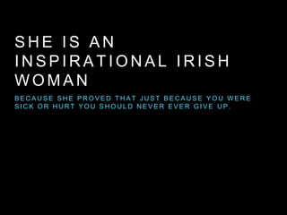 S H E I S A N
I N S P I R A T I O N A L I R I S H
W O M A N
B E C A U S E S H E P R O V E D T H A T J U S T B E C A U S E Y O U W E R E
S I C K O R H U R T Y O U S H O U L D N E V E R E V E R G I V E U P .
 