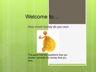 Welcome to…
How much money do you won
The game that the questions that you
answer correctly the money that you
won….
 