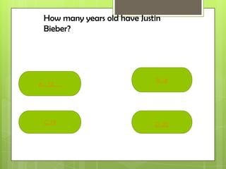 How many years old have Justin
Bieber?
A. 15
C.19
B.16
D. 20
 