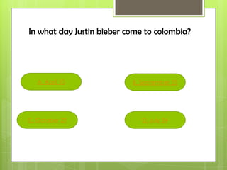 A. April 10
C. October 29 D. July 24
B. September 25
In what day Justin bieber come to colombia?
 