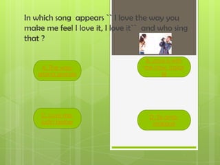 In which song appears `` I love the way you
make me feel I love it, I love it`` and who sing
that ?
A. The way-
ariana grande
C. Love me-
justin bieber
B. Love is with
me now- taylor
M
D. Te amo-
makano
 