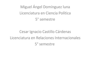 Miguel Ángel Domínguez luna Licenciatura en Ciencia Política 5° semestre Cesar Ignacio Castillo Cárdenas Licenciatura en Relaciones Internacionales 5° semestre  