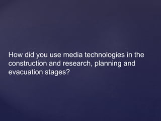How did you use media technologies in the
construction and research, planning and
evacuation stages?
 