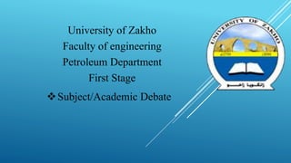 University of Zakho
Faculty of engineering
Petroleum Department
First Stage
Subject/Academic Debate
 