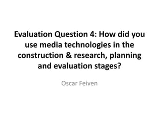 Evaluation Question 4: How did you use media technologies in the construction & research, planning and evaluation stages? Oscar Feiven 